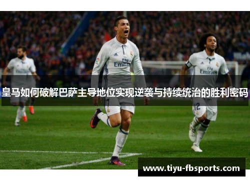 皇马如何破解巴萨主导地位实现逆袭与持续统治的胜利密码