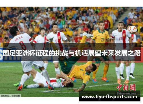 国足亚洲杯征程的挑战与机遇展望未来发展之路