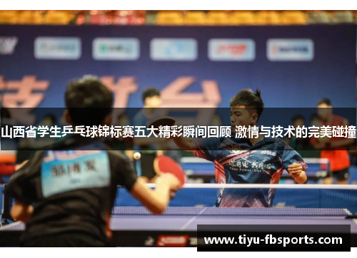 山西省学生乒乓球锦标赛五大精彩瞬间回顾 激情与技术的完美碰撞