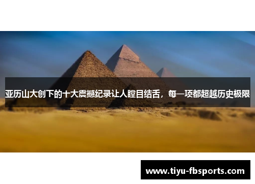 亚历山大创下的十大震撼纪录让人瞠目结舌，每一项都超越历史极限