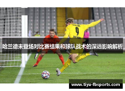 哈兰德未登场对比赛结果和球队战术的深远影响解析