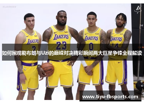 如何围观勒布朗与Uzi的巅峰对决精彩瞬间两大巨星争锋全程解读