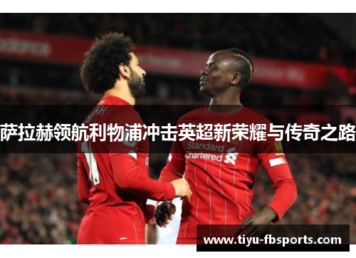 萨拉赫领航利物浦冲击英超新荣耀与传奇之路