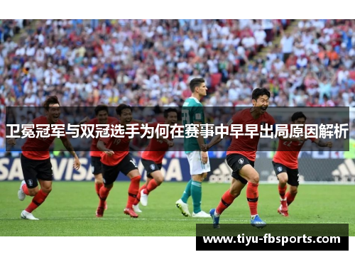 卫冕冠军与双冠选手为何在赛事中早早出局原因解析