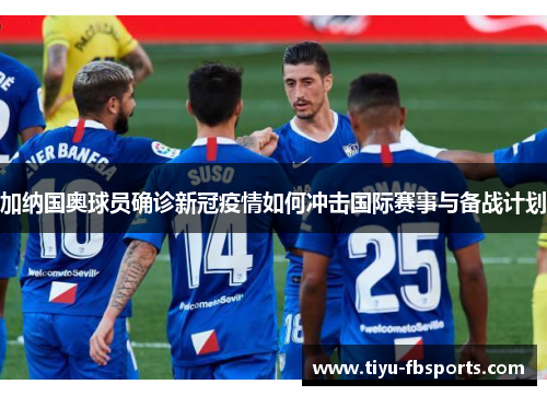 加纳国奥球员确诊新冠疫情如何冲击国际赛事与备战计划