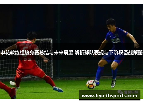 申花教练组热身赛总结与未来展望 解析球队表现与下阶段备战策略