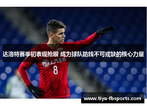 达洛特赛季初表现抢眼 成为球队防线不可或缺的核心力量
