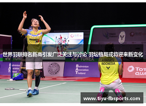 世界羽联排名新高引发广泛关注与讨论 羽坛格局或将迎来新变化