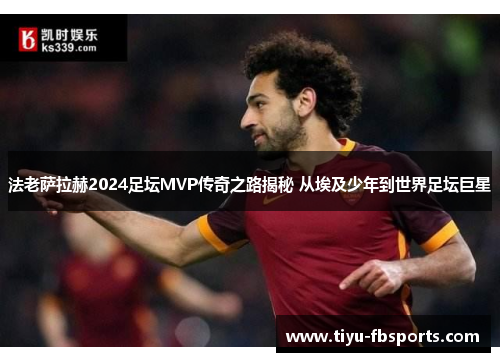 法老萨拉赫2024足坛MVP传奇之路揭秘 从埃及少年到世界足坛巨星