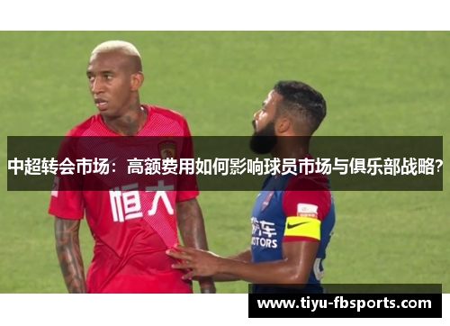 中超转会市场：高额费用如何影响球员市场与俱乐部战略？