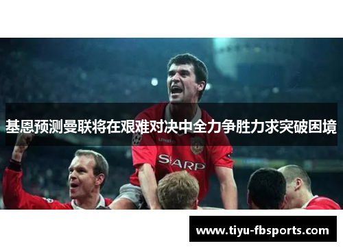 基恩预测曼联将在艰难对决中全力争胜力求突破困境