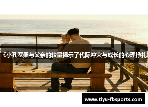 《小孔塞桑与父亲的较量揭示了代际冲突与成长的心理挣扎》