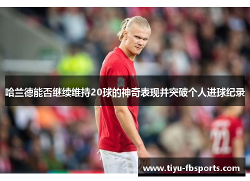 哈兰德能否继续维持20球的神奇表现并突破个人进球纪录