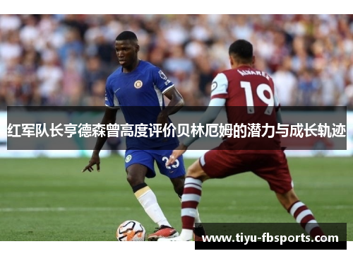 红军队长亨德森曾高度评价贝林厄姆的潜力与成长轨迹