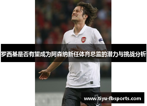 罗西基是否有望成为阿森纳新任体育总监的潜力与挑战分析