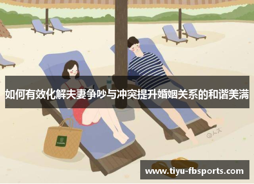 如何有效化解夫妻争吵与冲突提升婚姻关系的和谐美满