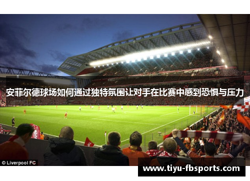 安菲尔德球场如何通过独特氛围让对手在比赛中感到恐惧与压力