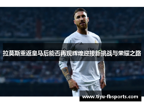 拉莫斯重返皇马后能否再现辉煌迎接新挑战与荣耀之路