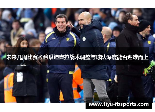 未来几周比赛考验瓜迪奥拉战术调整与球队深度能否迎难而上
