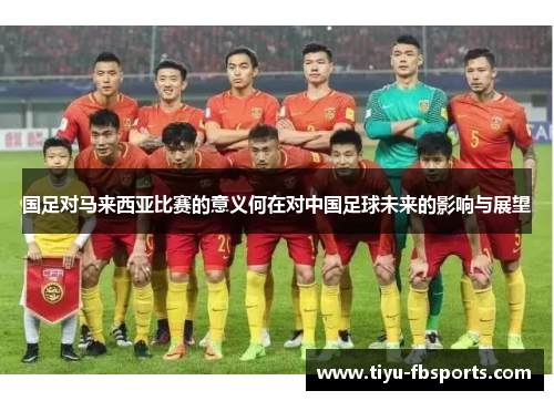 国足对马来西亚比赛的意义何在对中国足球未来的影响与展望