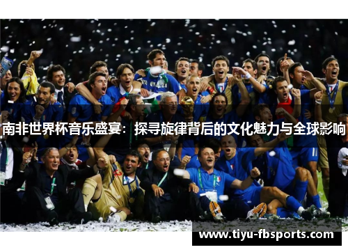 南非世界杯音乐盛宴：探寻旋律背后的文化魅力与全球影响