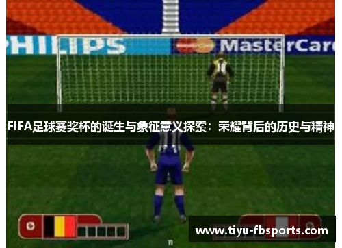 FIFA足球赛奖杯的诞生与象征意义探索：荣耀背后的历史与精神
