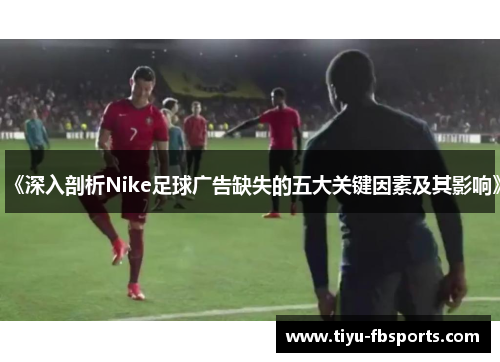 《深入剖析Nike足球广告缺失的五大关键因素及其影响》