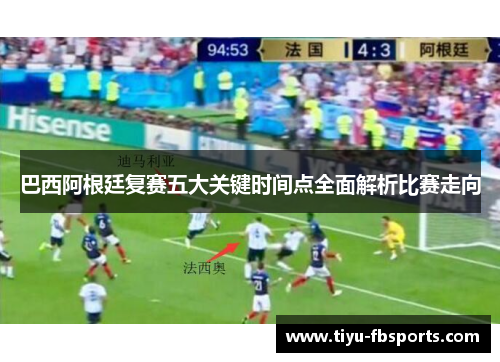 巴西阿根廷复赛五大关键时间点全面解析比赛走向