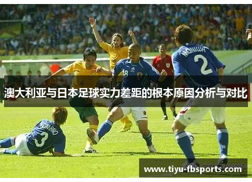 澳大利亚与日本足球实力差距的根本原因分析与对比