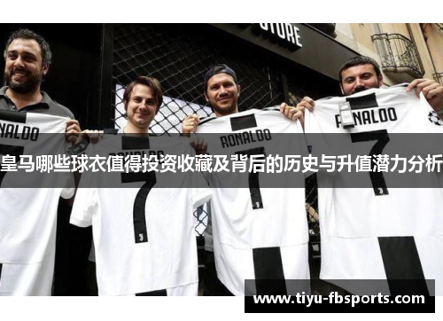 皇马哪些球衣值得投资收藏及背后的历史与升值潜力分析