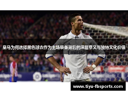 皇马为何选择黑色球衣作为主场装备背后的深层意义与独特文化价值