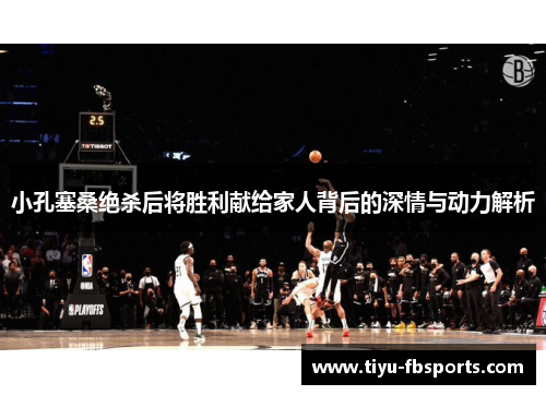 小孔塞桑绝杀后将胜利献给家人背后的深情与动力解析