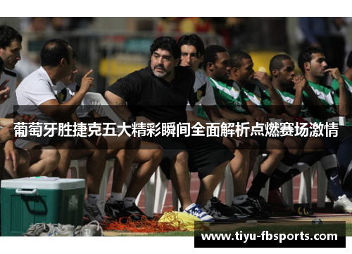 葡萄牙胜捷克五大精彩瞬间全面解析点燃赛场激情
