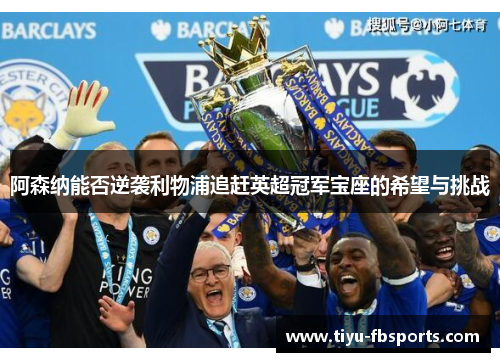 阿森纳能否逆袭利物浦追赶英超冠军宝座的希望与挑战