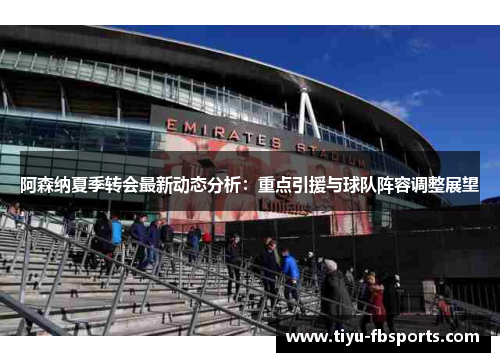 阿森纳夏季转会最新动态分析：重点引援与球队阵容调整展望