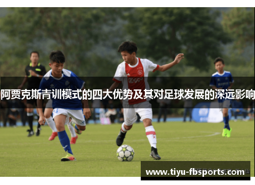 阿贾克斯青训模式的四大优势及其对足球发展的深远影响