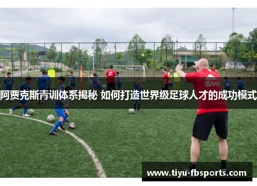 阿贾克斯青训体系揭秘 如何打造世界级足球人才的成功模式