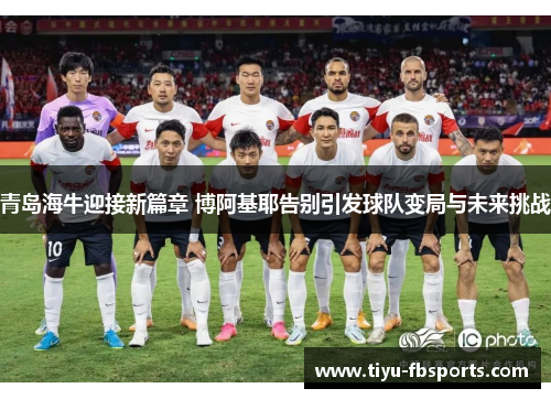 青岛海牛迎接新篇章 博阿基耶告别引发球队变局与未来挑战