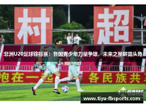 非洲U20足球锦标赛：各国青少年力量争雄，未来之星崭露头角